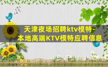 天津夜场招聘ktv模特-本地高端KTV模特应聘信息